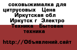 соковыжималка для цитрусовых › Цена ­ 250 - Иркутская обл., Иркутск г. Электро-Техника » Бытовая техника   